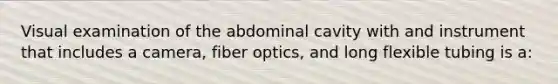 Visual examination of the abdominal cavity with and instrument that includes a camera, fiber optics, and long flexible tubing is a: