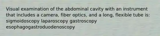 Visual examination of the abdominal cavity with an instrument that includes a camera, fiber optics, and a long, flexible tube is: sigmoidoscopy laparoscopy gastroscopy esophagogastroduodenoscopy