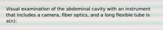 Visual examination of the abdominal cavity with an instrument that includes a camera, fiber optics, and a long flexible tube is a(n):