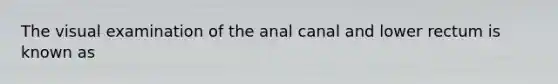 The visual examination of the anal canal and lower rectum is known as