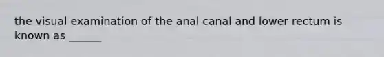 the visual examination of the anal canal and lower rectum is known as ______