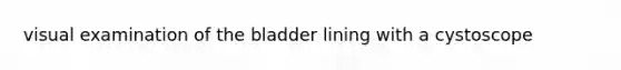 visual examination of the bladder lining with a cystoscope