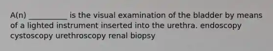 A(n) __________ is the visual examination of the bladder by means of a lighted instrument inserted into the urethra. endoscopy cystoscopy urethroscopy renal biopsy