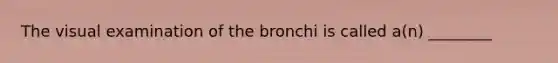 The visual examination of the bronchi is called a(n) ________