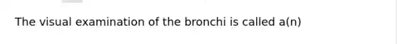 The visual examination of the bronchi is called a(n)