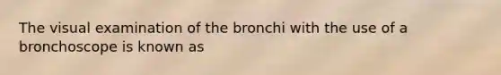 The visual examination of the bronchi with the use of a bronchoscope is known as