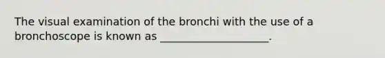 The visual examination of the bronchi with the use of a bronchoscope is known as ____________________.​