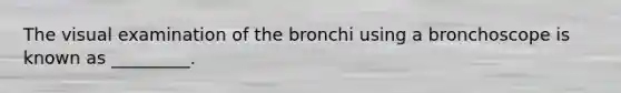 The visual examination of the bronchi using a bronchoscope is known as _________.