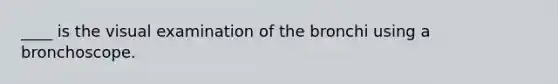 ____ is the visual examination of the bronchi using a bronchoscope.