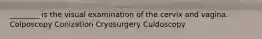 ________ is the visual examination of the cervix and vagina. Colposcopy Conization Cryosurgery Culdoscopy