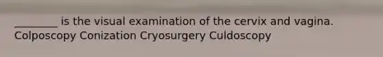 ________ is the visual examination of the cervix and vagina. Colposcopy Conization Cryosurgery Culdoscopy