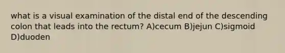 what is a visual examination of the distal end of the descending colon that leads into the rectum? A)cecum B)jejun C)sigmoid D)duoden