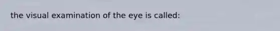 the visual examination of the eye is called: