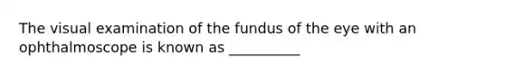 The visual examination of the fundus of the eye with an ophthalmoscope is known as __________