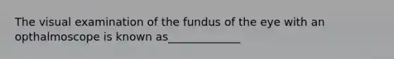 The visual examination of the fundus of the eye with an opthalmoscope is known as_____________