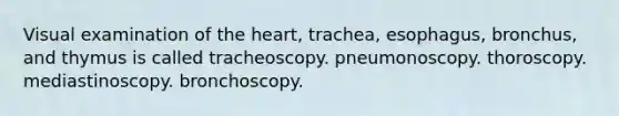 Visual examination of the heart, trachea, esophagus, bronchus, and thymus is called tracheoscopy. pneumonoscopy. thoroscopy. mediastinoscopy. bronchoscopy.