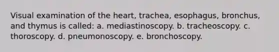 Visual examination of the heart, trachea, esophagus, bronchus, and thymus is called: a. mediastinoscopy. b. tracheoscopy. c. thoroscopy. d. pneumonoscopy. e. bronchoscopy.