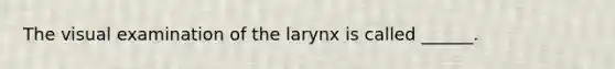 The visual examination of the larynx is called ______.