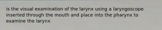 is the visual examination of the larynx using a laryngoscope inserted through <a href='https://www.questionai.com/knowledge/krBoWYDU6j-the-mouth' class='anchor-knowledge'>the mouth</a> and place into <a href='https://www.questionai.com/knowledge/ktW97n6hGJ-the-pharynx' class='anchor-knowledge'>the pharynx</a> to examine the larynx