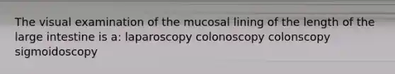 The visual examination of the mucosal lining of the length of the large intestine is a: laparoscopy colonoscopy colonscopy sigmoidoscopy