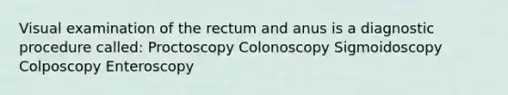 Visual examination of the rectum and anus is a diagnostic procedure called: Proctoscopy Colonoscopy Sigmoidoscopy Colposcopy Enteroscopy