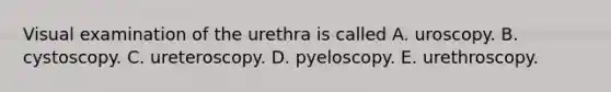 Visual examination of the urethra is called A. uroscopy. B. cystoscopy. C. ureteroscopy. D. pyeloscopy. E. urethroscopy.