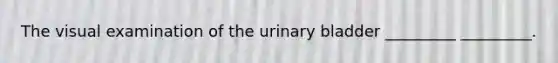 The visual examination of the <a href='https://www.questionai.com/knowledge/kb9SdfFdD9-urinary-bladder' class='anchor-knowledge'>urinary bladder</a> _________ _________.