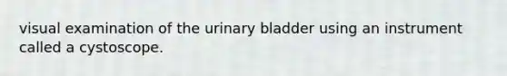 visual examination of the urinary bladder using an instrument called a cystoscope.​