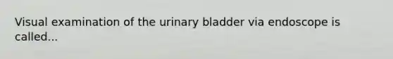 Visual examination of the urinary bladder via endoscope is called...