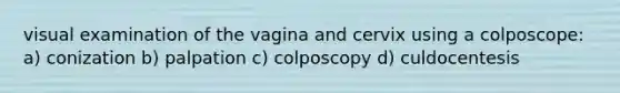 visual examination of the vagina and cervix using a colposcope: a) conization b) palpation c) colposcopy d) culdocentesis