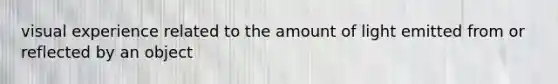 visual experience related to the amount of light emitted from or reflected by an object