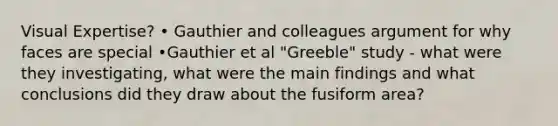 Visual Expertise? • Gauthier and colleagues argument for why faces are special •Gauthier et al "Greeble" study - what were they investigating, what were the main findings and what conclusions did they draw about the fusiform area?