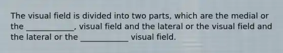 The visual field is divided into two parts, which are the medial or the ____________, visual field and the lateral or the visual field and the lateral or the ____________ visual field.