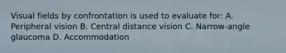 Visual fields by confrontation is used to evaluate for: A. Peripheral vision B. Central distance vision C. Narrow-angle glaucoma D. Accommodation