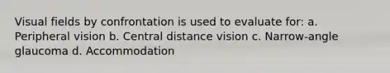 Visual fields by confrontation is used to evaluate for: a. Peripheral vision b. Central distance vision c. Narrow-angle glaucoma d. Accommodation