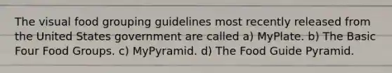 The visual food grouping guidelines most recently released from the United States government are called a) MyPlate. b) The Basic Four Food Groups. c) MyPyramid. d) The Food Guide Pyramid.