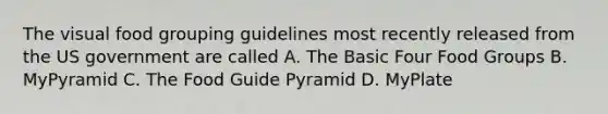 The visual food grouping guidelines most recently released from the US government are called A. The Basic Four Food Groups B. MyPyramid C. The Food Guide Pyramid D. MyPlate