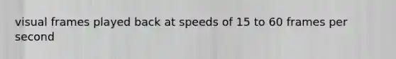 visual frames played back at speeds of 15 to 60 frames per second