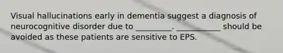 Visual hallucinations early in dementia suggest a diagnosis of neurocognitive disorder due to _________. ___________ should be avoided as these patients are sensitive to EPS.