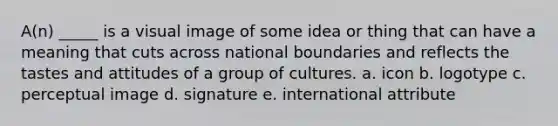 A(n) _____ is a visual image of some idea or thing that can have a meaning that cuts across national boundaries and reflects the tastes and attitudes of a group of cultures. a. icon b. logotype c. perceptual image d. signature e. international attribute