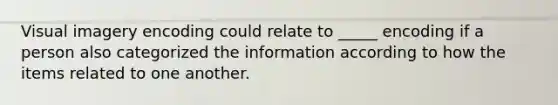 Visual imagery encoding could relate to _____ encoding if a person also categorized the information according to how the items related to one another.