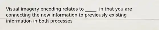 Visual imagery encoding relates to _____, in that you are connecting the new information to previously existing information in both processes