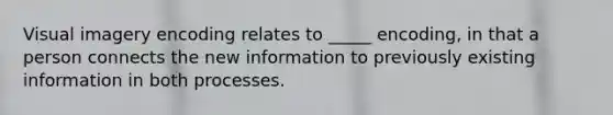 Visual imagery encoding relates to _____ encoding, in that a person connects the new information to previously existing information in both processes.