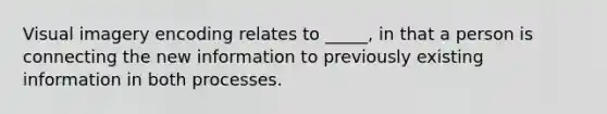 Visual imagery encoding relates to _____, in that a person is connecting the new information to previously existing information in both processes.