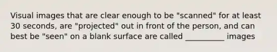 Visual images that are clear enough to be "scanned" for at least 30 seconds, are "projected" out in front of the person, and can best be "seen" on a blank surface are called __________ images