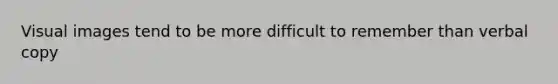 Visual images tend to be more difficult to remember than verbal copy