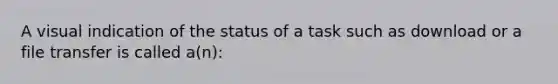 A visual indication of the status of a task such as download or a file transfer is called a(n):