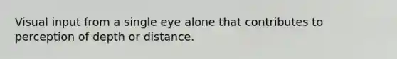 Visual input from a single eye alone that contributes to perception of depth or distance.