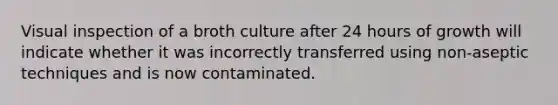 Visual inspection of a broth culture after 24 hours of growth will indicate whether it was incorrectly transferred using non-aseptic techniques and is now contaminated.