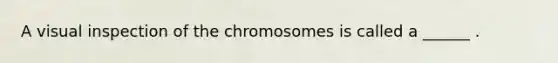 A visual inspection of the chromosomes is called a ______ .